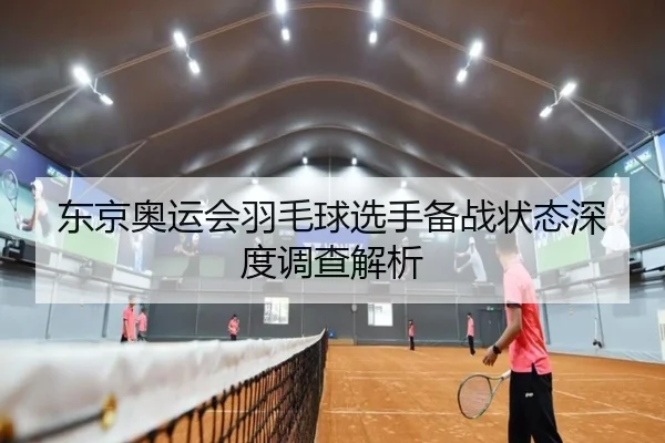 东京奥运会羽毛球选手备战状态深度调查解析